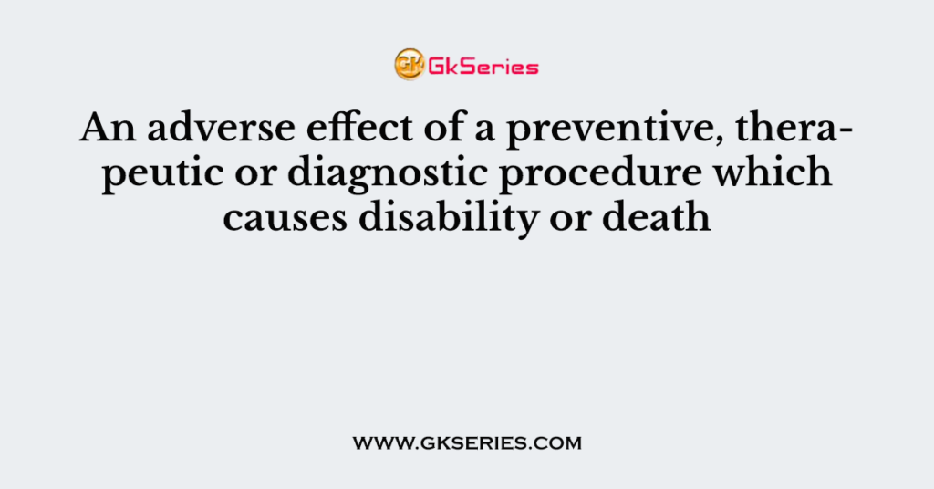 An adverse effect of a preventive, therapeutic or diagnostic procedure which causes disability or death