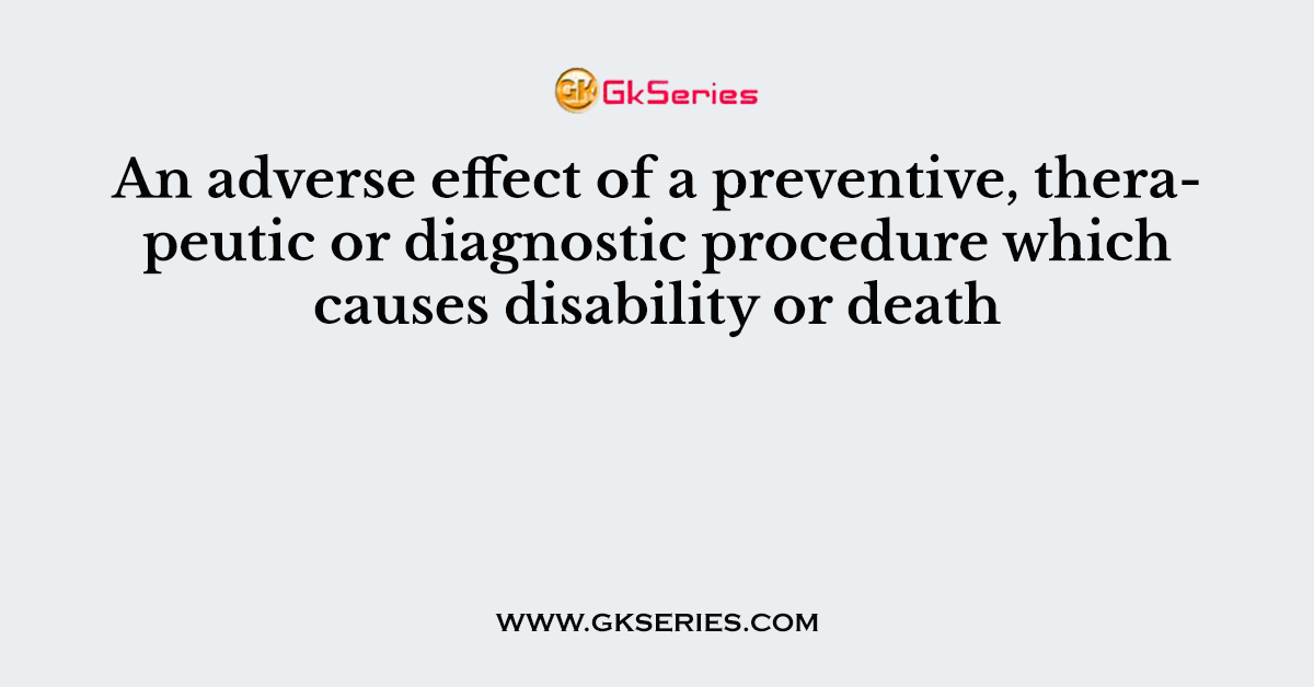An adverse effect of a preventive, therapeutic or diagnostic procedure which causes disability or death
