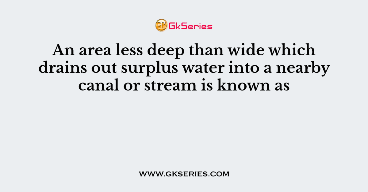 An area less deep than wide which drains out surplus water into a nearby canal or stream is known as