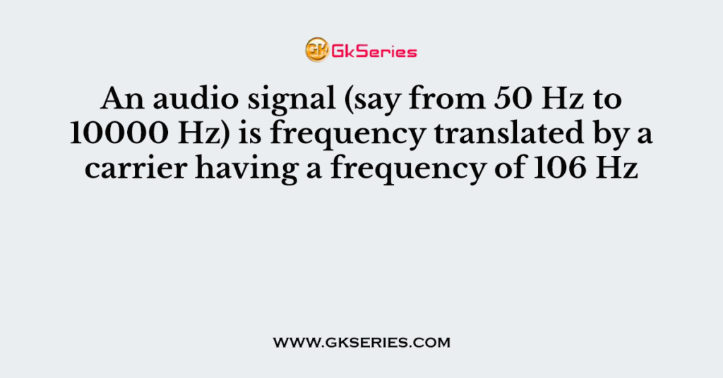 An audio signal (say from 50 Hz to 10000 Hz) is frequency translated by a carrier having a frequency of 106 Hz