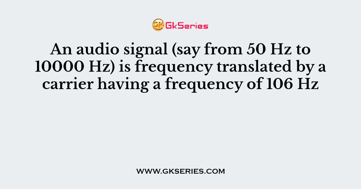 An audio signal (say from 50 Hz to 10000 Hz) is frequency translated by a carrier having a frequency of 106 Hz