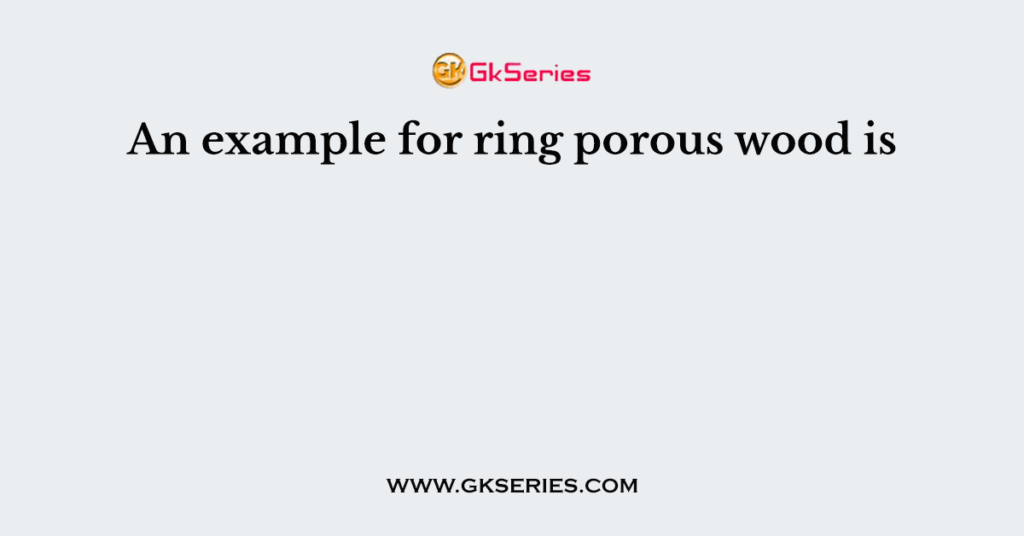 An example for ring porous wood is