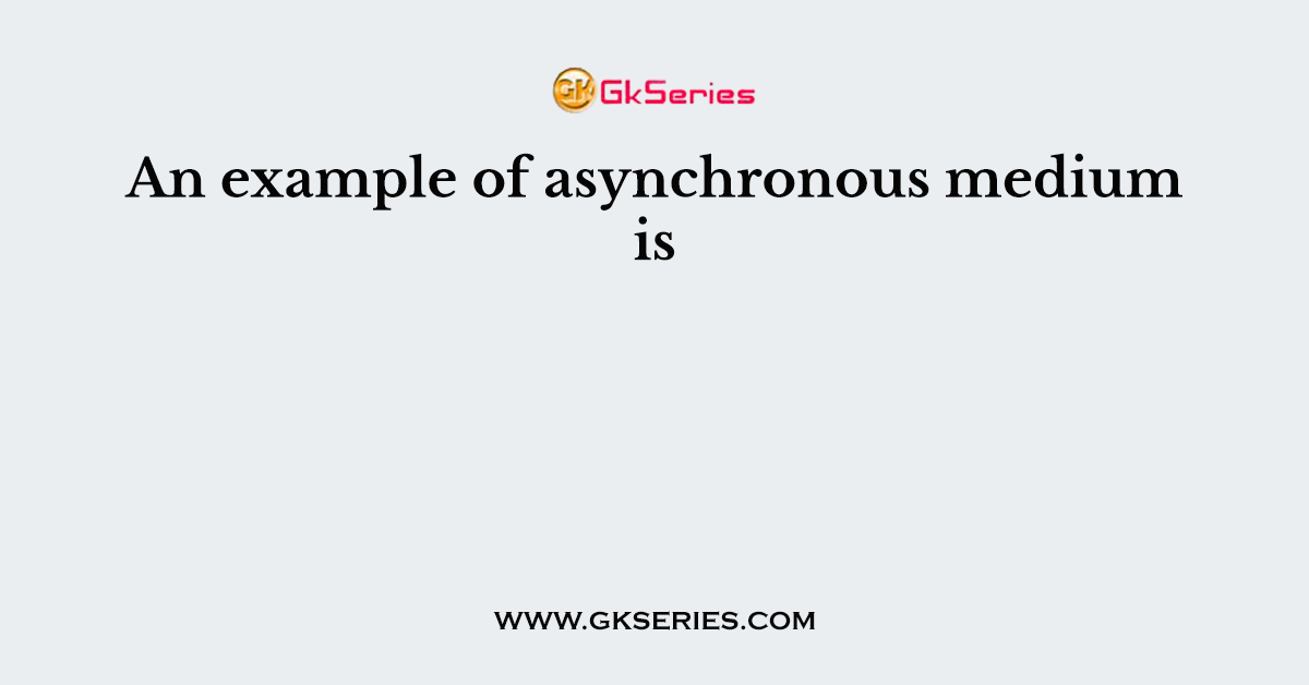An example of asynchronous medium is