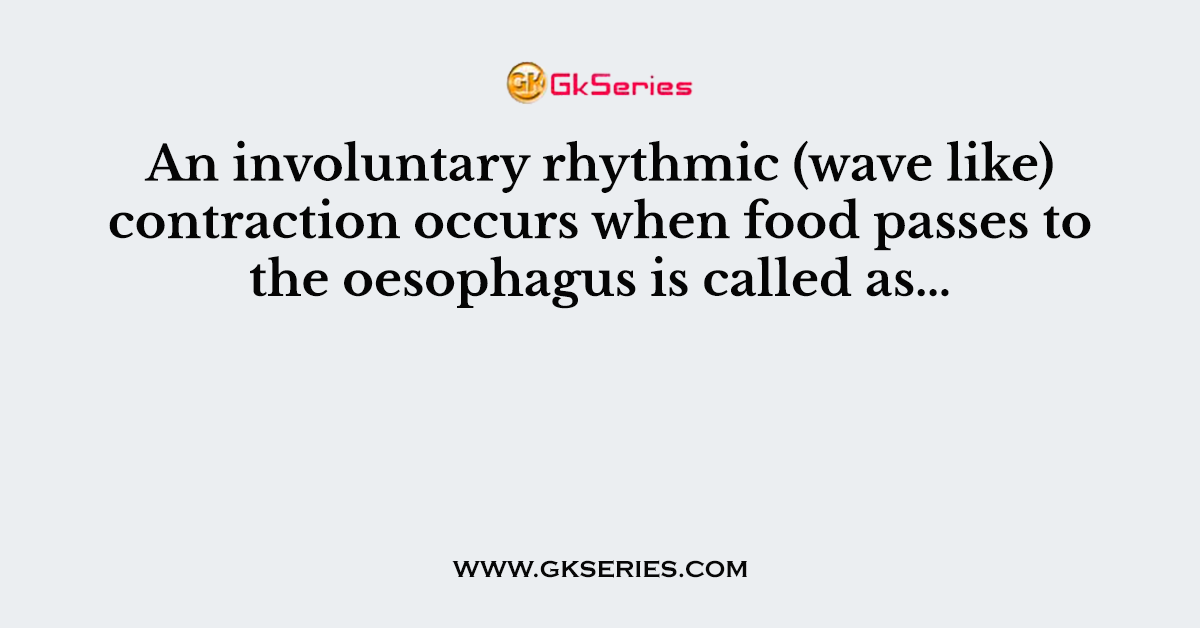 An involuntary rhythmic (wave like) contraction occurs when food passes to the oesophagus is called as…