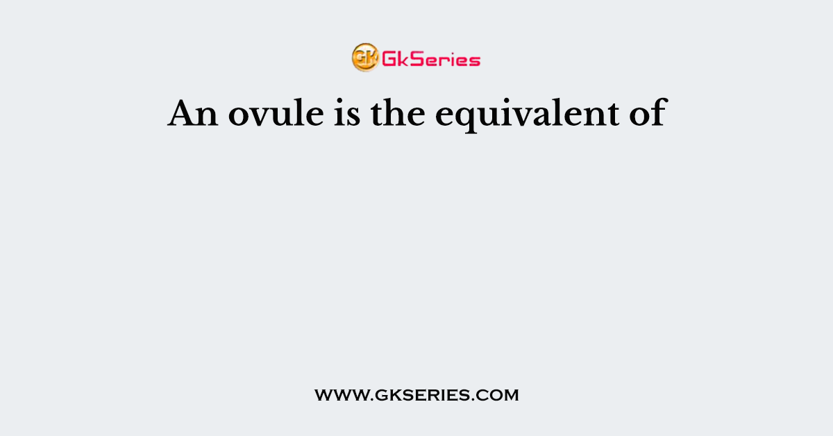 An ovule is the equivalent of