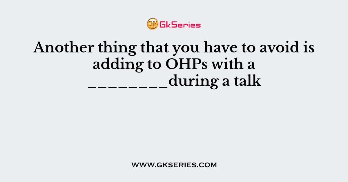 Another thing that you have to avoid is adding to OHPs with a ________during a talk