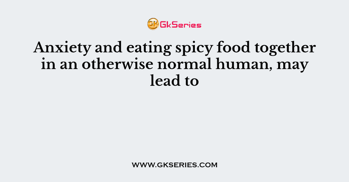 Anxiety and eating spicy food together in an otherwise normal human, may lead to