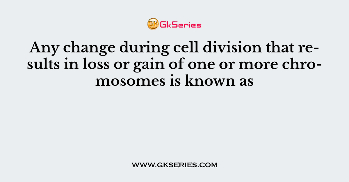 Any change during cell division that results in loss or gain of one or more chromosomes is known as