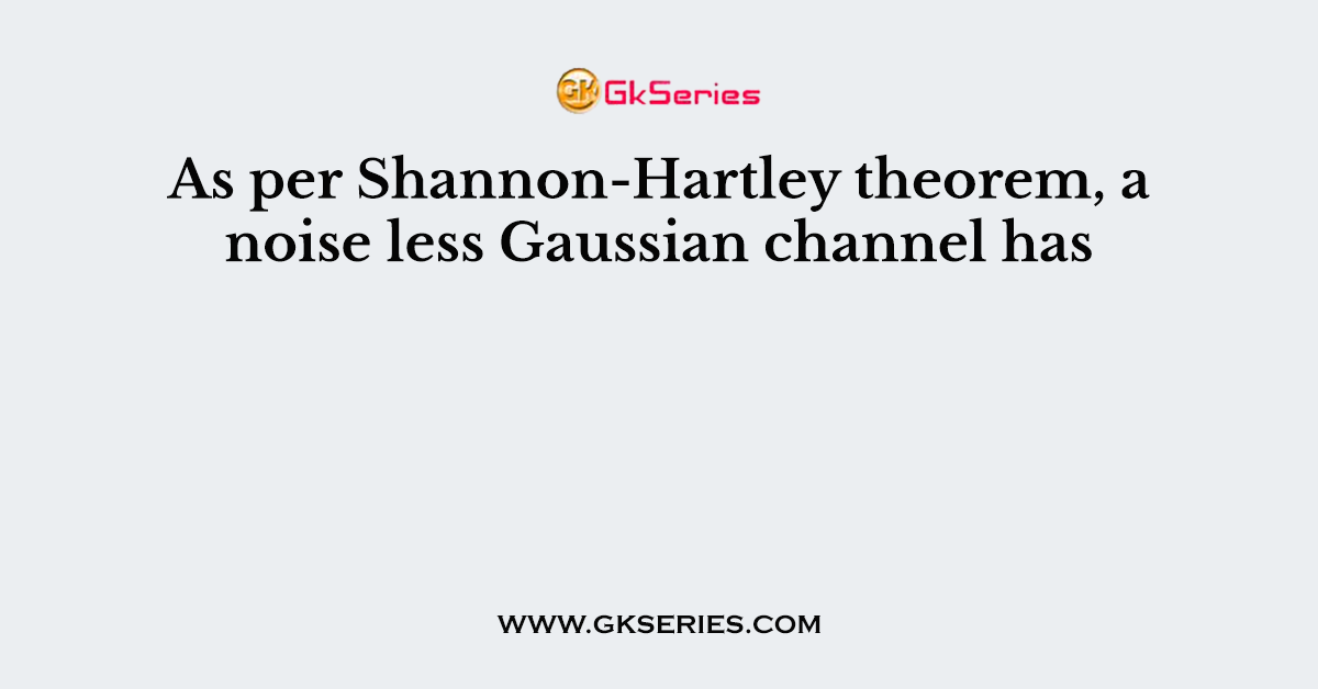 As per Shannon-Hartley theorem, a noise less Gaussian channel has