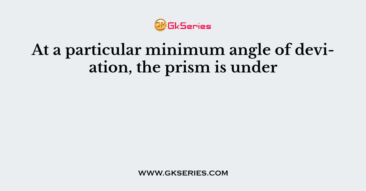 At a particular minimum angle of deviation, the prism is under