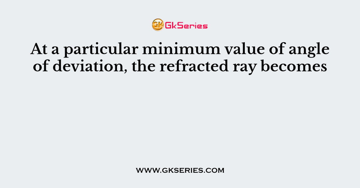 At a particular minimum value of angle of deviation, the refracted ray becomes