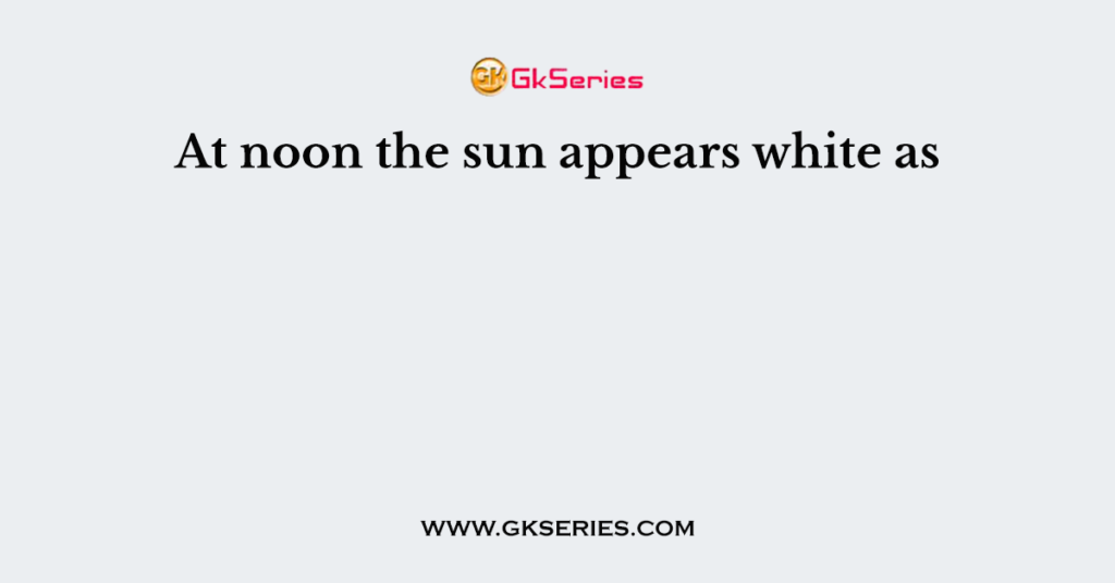 At noon the sun appears white as