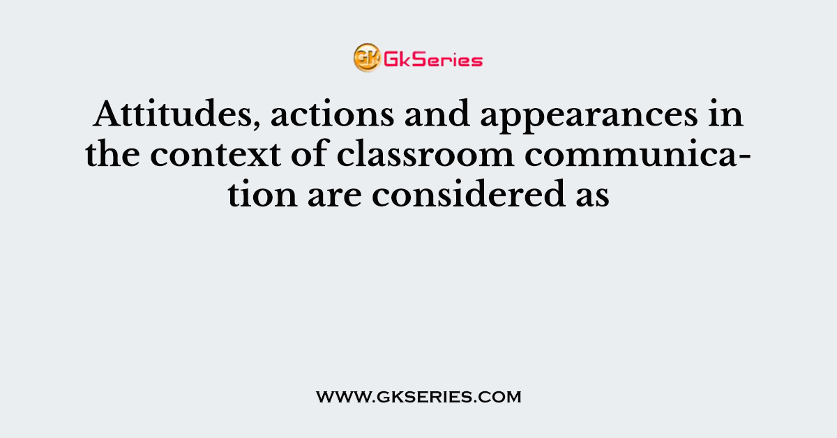 Attitudes, actions and appearances in the context of classroom communication are considered as
