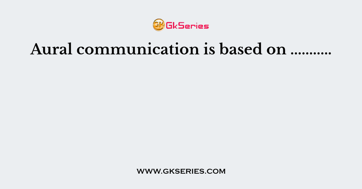 Aural communication is based on ...........