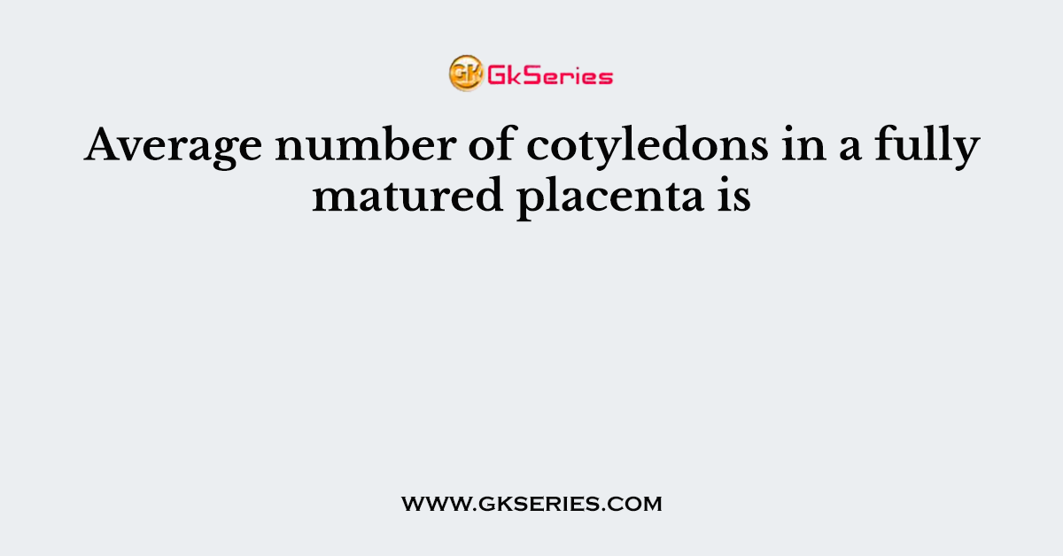 Average number of cotyledons in a fully matured placenta is