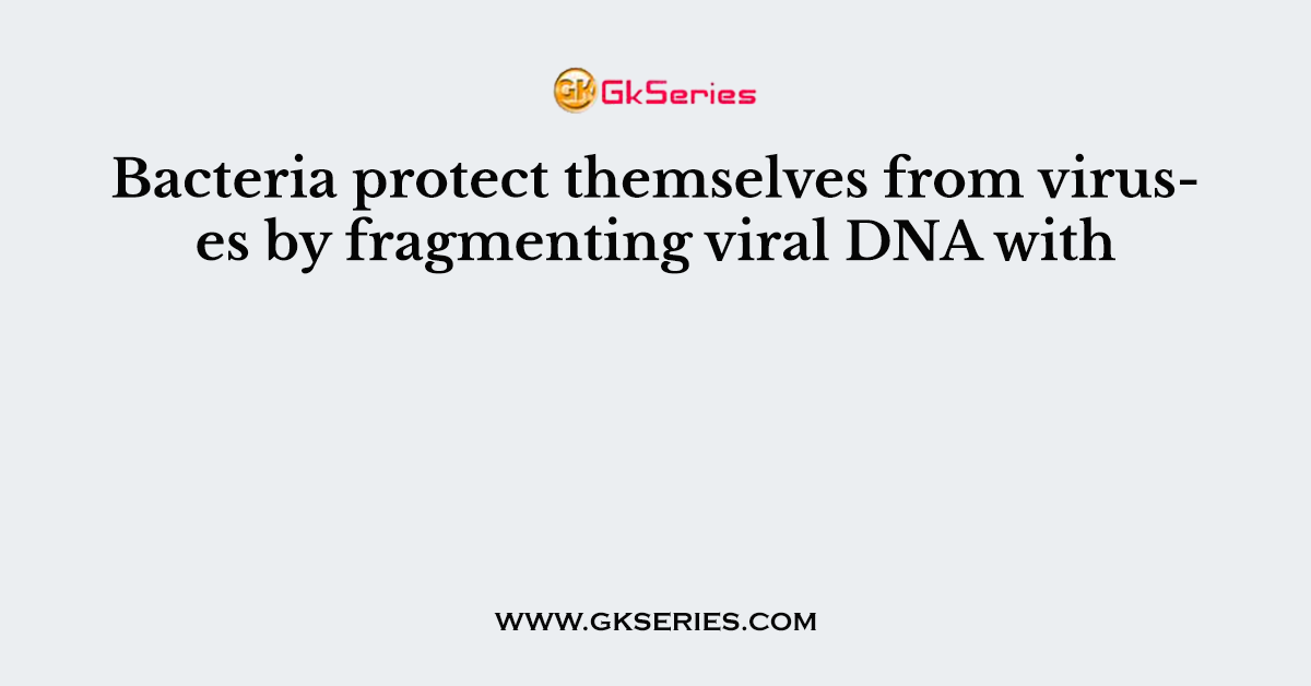 Bacteria protect themselves from viruses by fragmenting viral DNA with