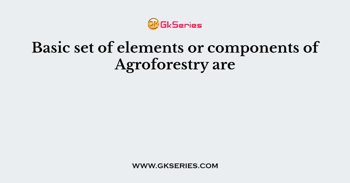 Basic set of elements or components of Agroforestry are