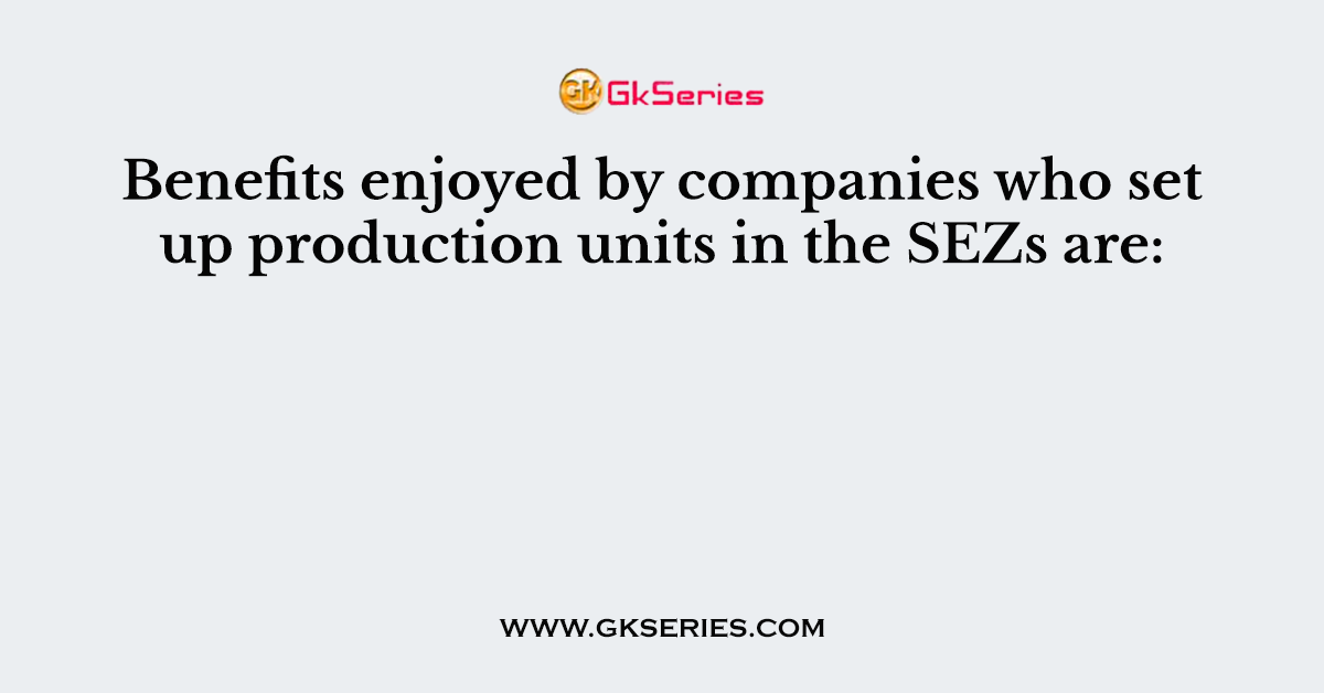 Benefits enjoyed by companies who set up production units in the SEZs are:
