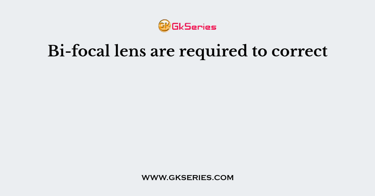 Bi-focal lens are required to correct