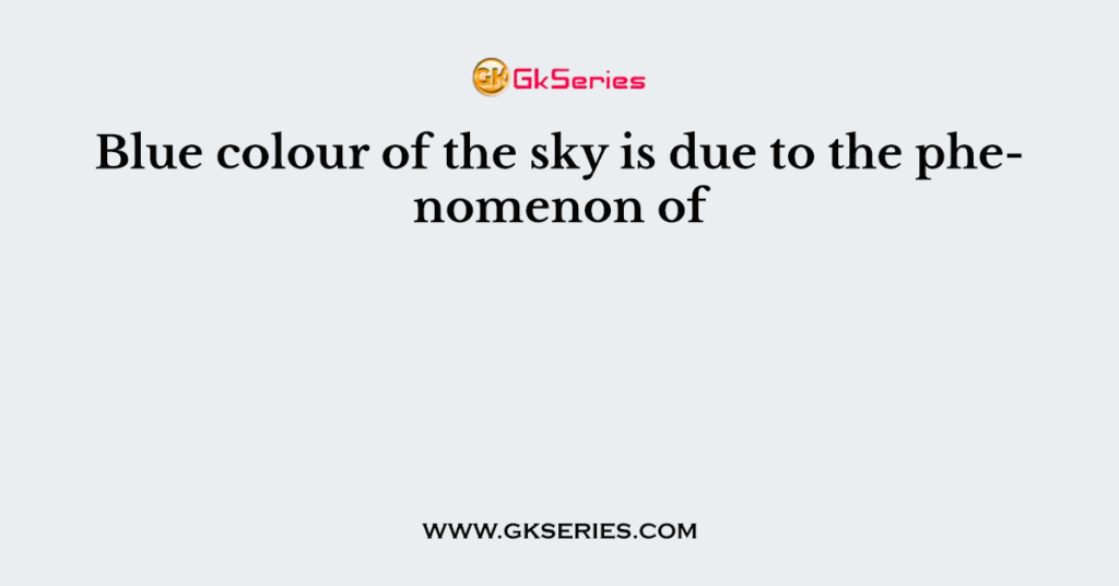 Blue colour of the sky is due to the phenomenon of