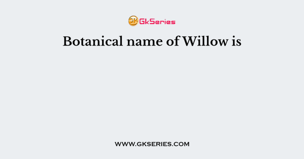 Botanical name of Willow is