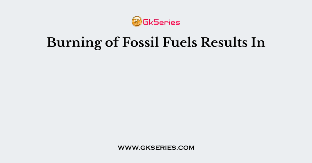 Burning of Fossil Fuels Results In