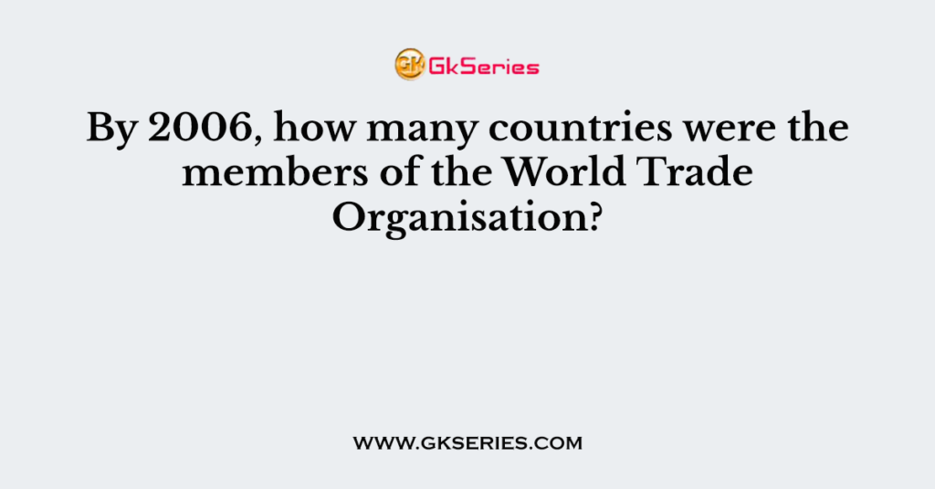 by-2006-how-many-countries-were-the-members-of-the-world-trade