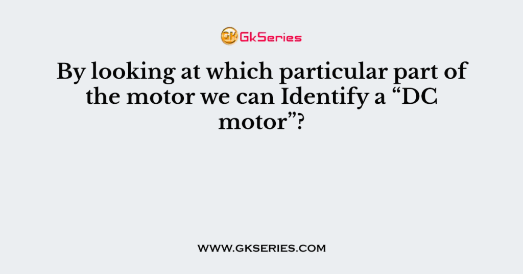 By looking at which particular part of the motor we can Identify a “DC motor”?