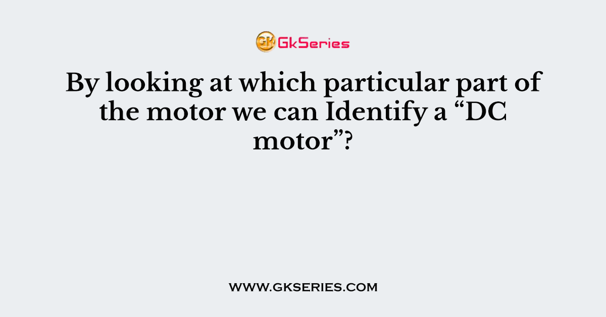 By looking at which particular part of the motor we can Identify a “DC motor”?