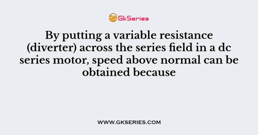 By putting a variable resistance (diverter) across the series field in a dc series motor, speed above normal can be obtained because