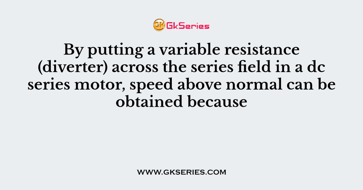 By putting a variable resistance (diverter) across the series field in a dc series motor, speed above normal can be obtained because