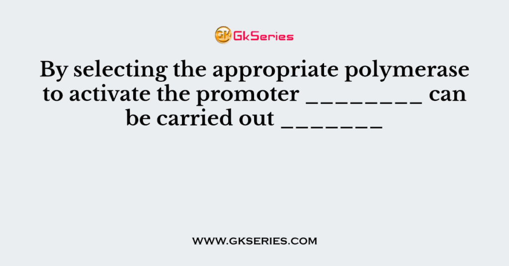 By selecting the appropriate polymerase to activate the promoter ________ can be carried out _______