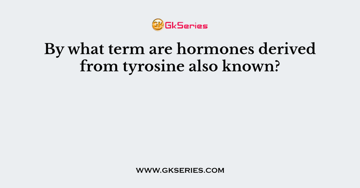 By what term are hormones derived from tyrosine also known?