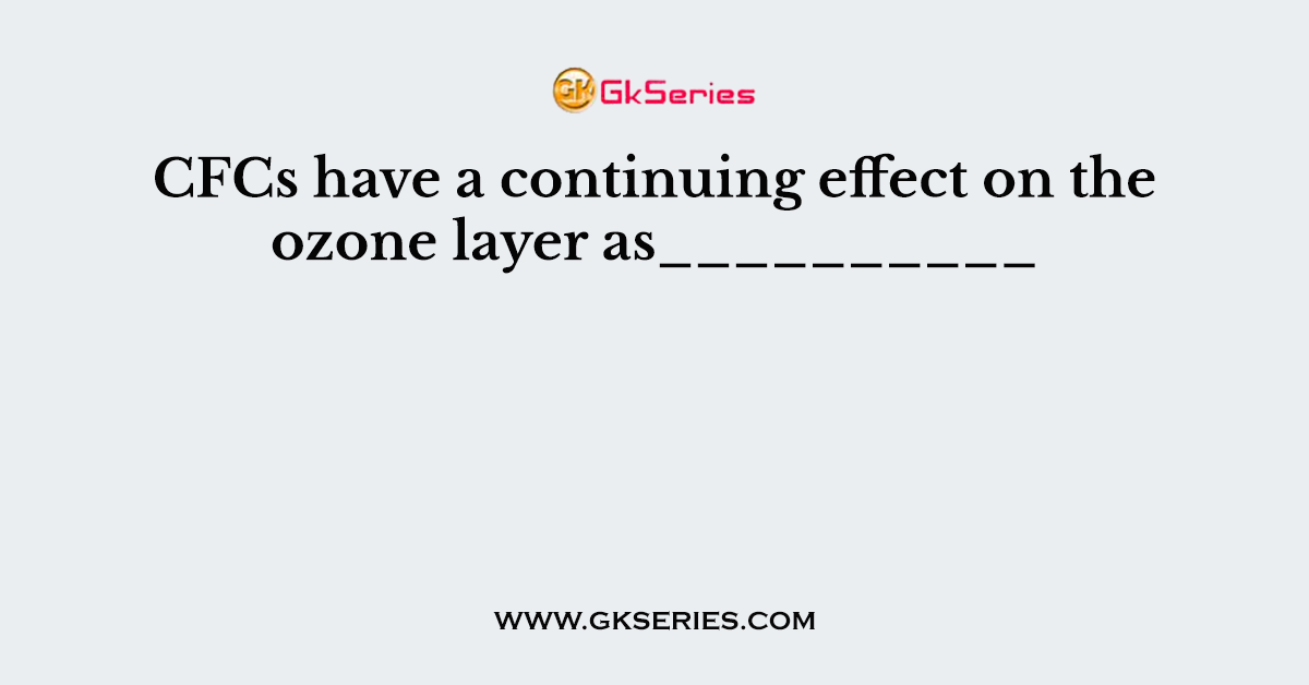 CFCs have a continuing effect on the ozone layer as__________