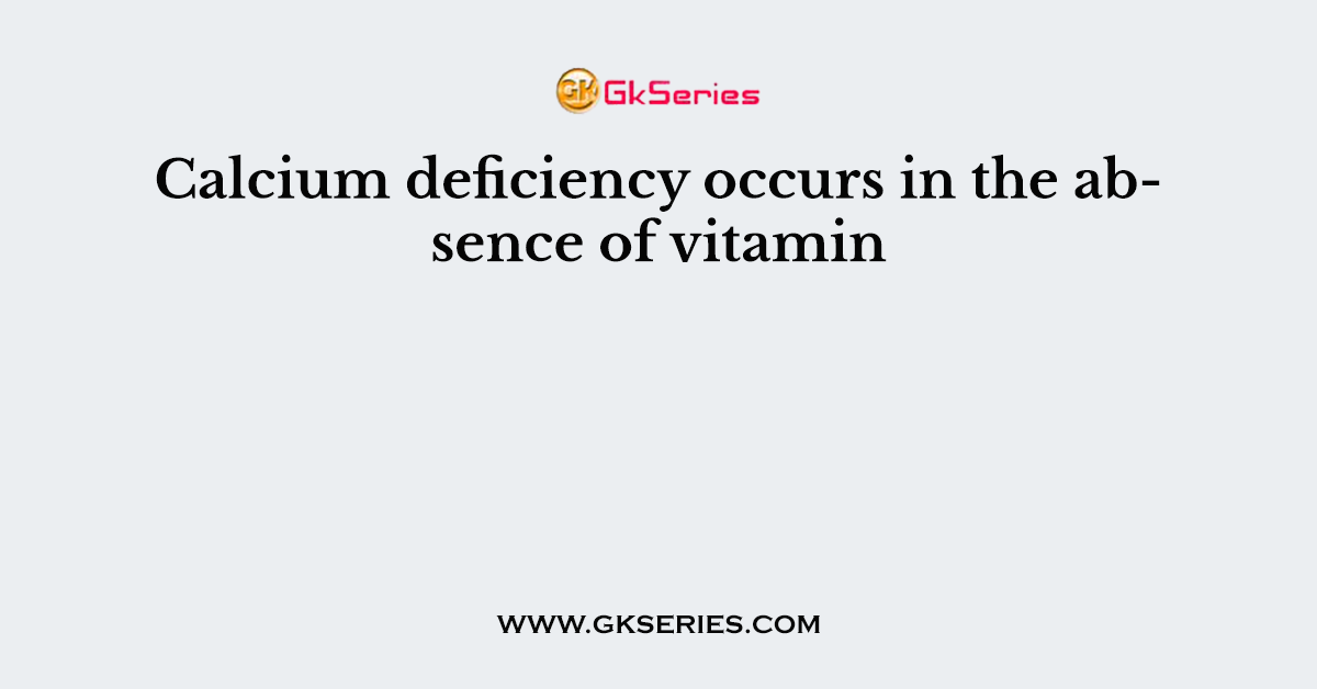Calcium deficiency occurs in the absence of vitamin