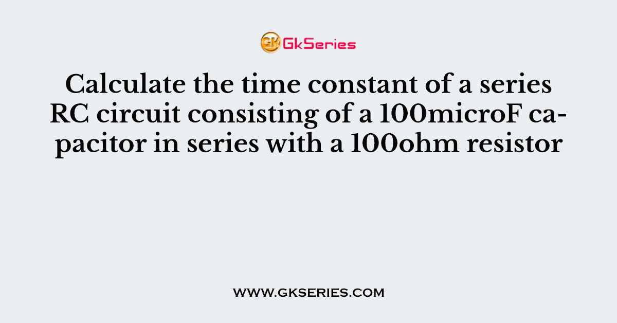 Calculate the time constant of a series RC circuit consisting of a 100microF capacitor in series with a 100ohm resistor