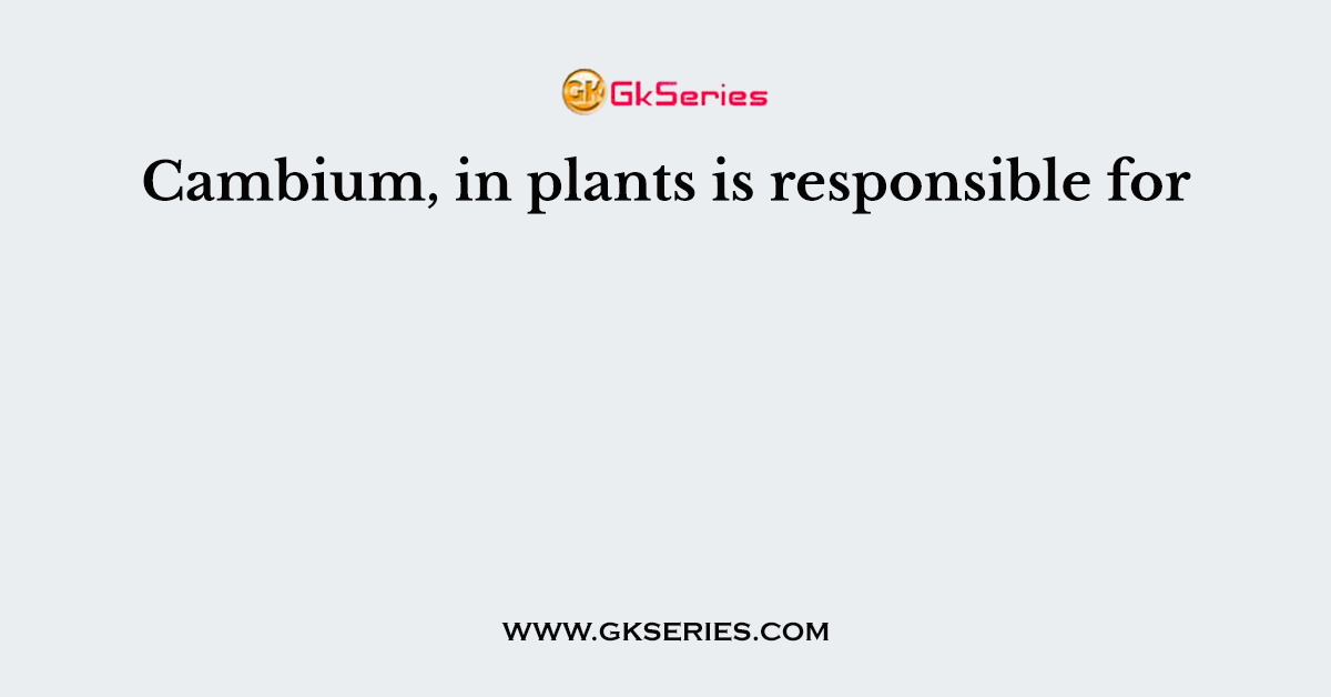 Cambium, in plants is responsible for