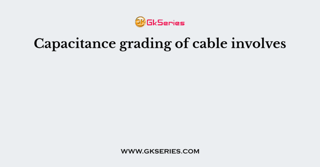 Capacitance grading of cable involves