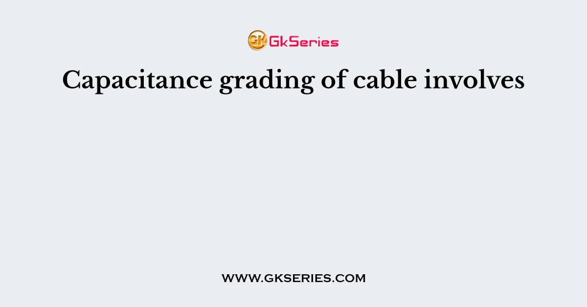 Capacitance grading of cable involves