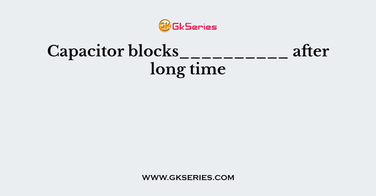 Capacitor blocks__________ after long time