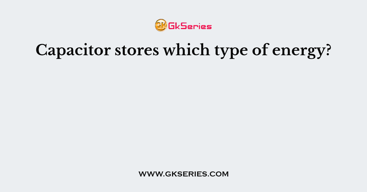 Capacitor Stores Which Type Of Energy 
