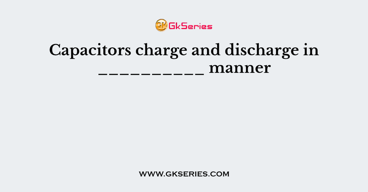 Capacitors charge and discharge in __________ manner