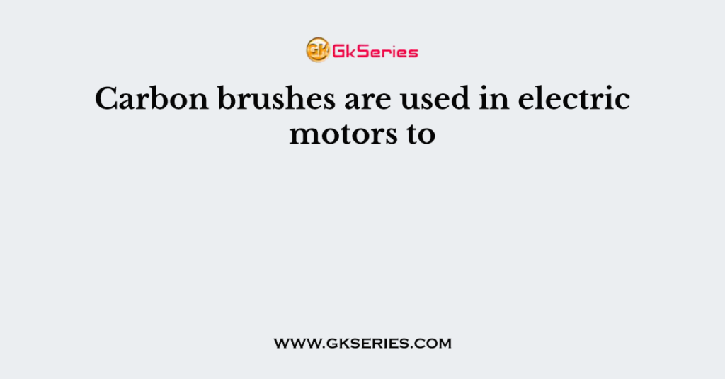 Carbon brushes are used in electric motors to