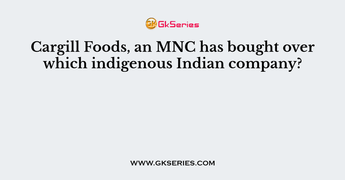 Cargill Foods, an MNC has bought over which indigenous Indian company?