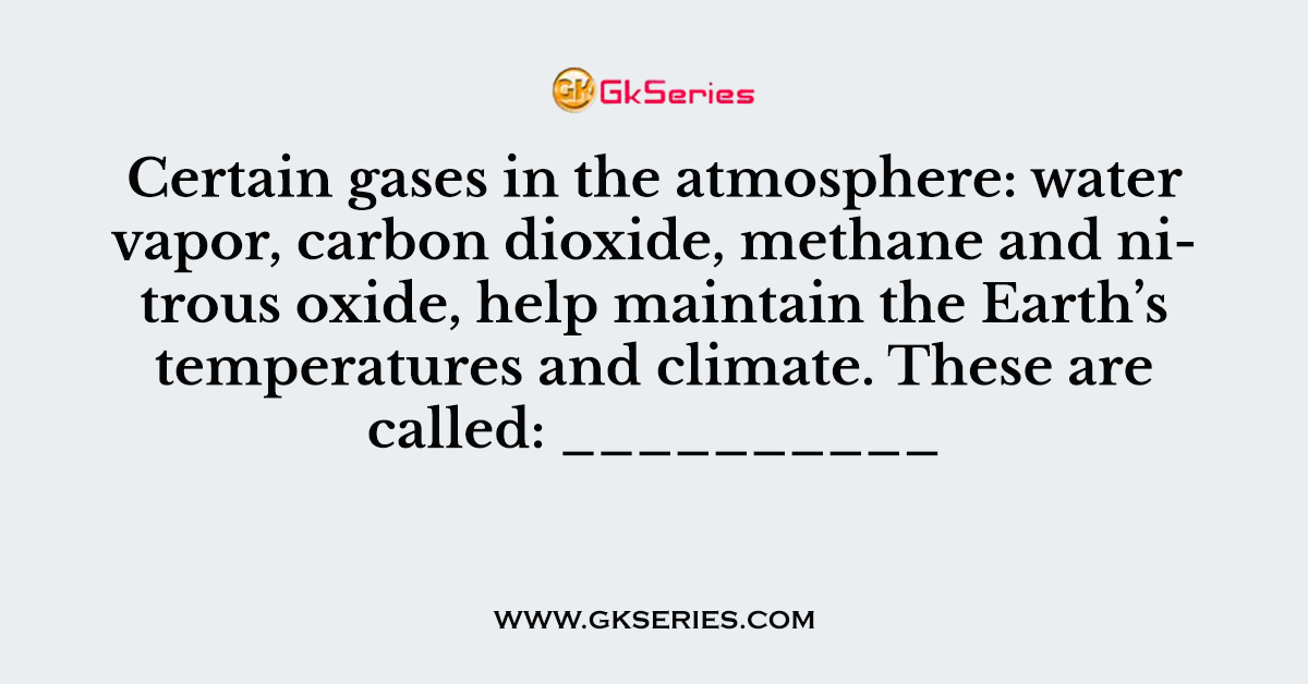 Certain gases in the atmosphere: water vapor, carbon dioxide, methane and nitrous oxide, help maintain the Earth’s temperatures and climate. These are called: __________