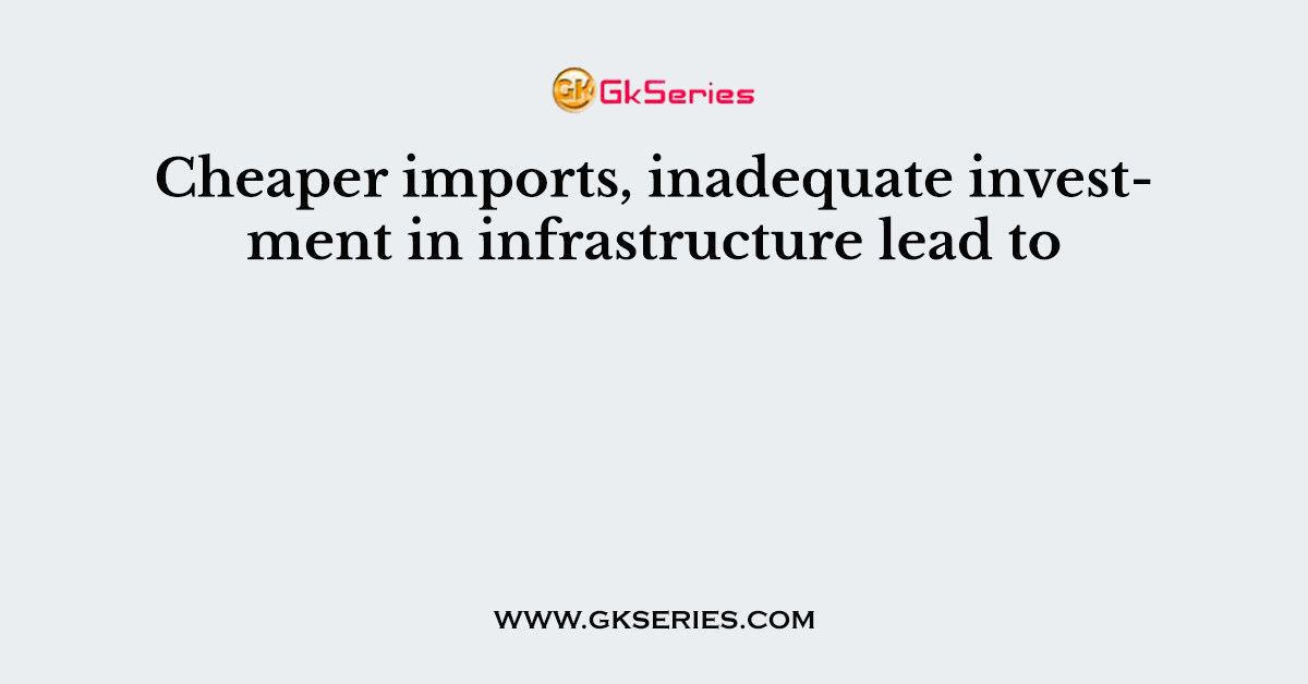 Cheaper imports, inadequate investment in infrastructure lead to