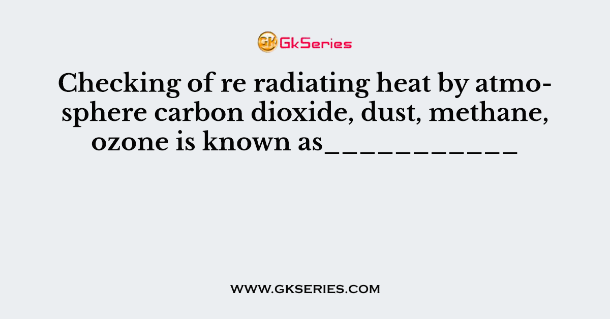 Checking of re radiating heat by atmosphere carbon dioxide, dust, methane, ozone is known as___________