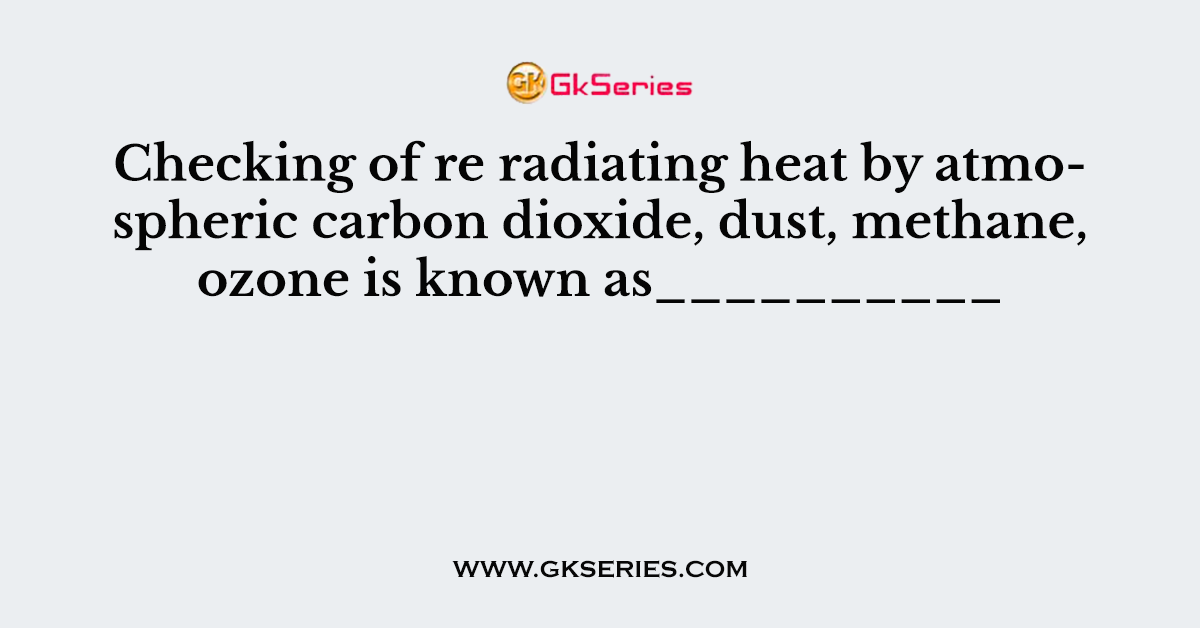 Checking of re radiating heat by atmospheric carbon dioxide, dust, methane, ozone is known as__________