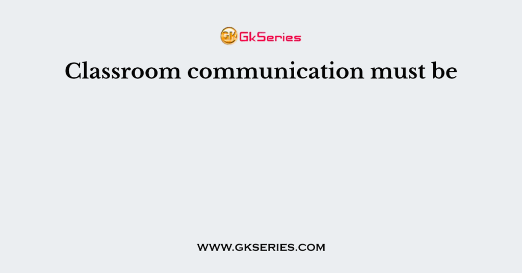 Classroom communication must be