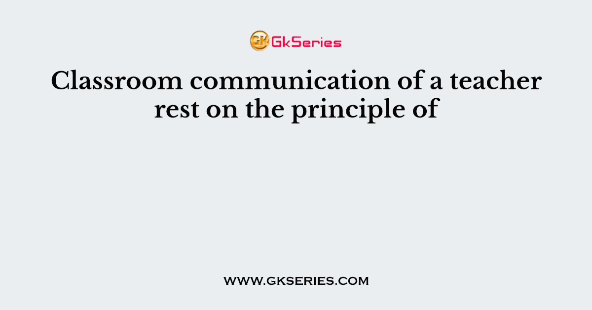 Classroom communication of a teacher rest on the principle of